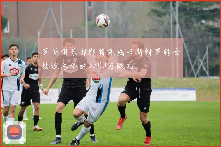 罗马俱乐部即将完成卡斯特罗转会协议总价达3500万欧元