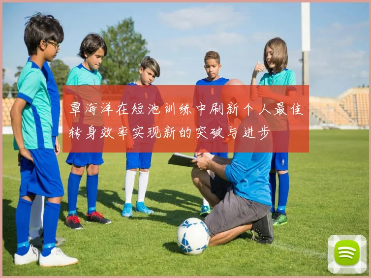覃海洋在短池训练中刷新个人最佳转身效率实现新的突破与进步