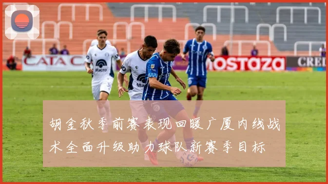 胡金秋季前赛表现回暖广厦内线战术全面升级助力球队新赛季目标