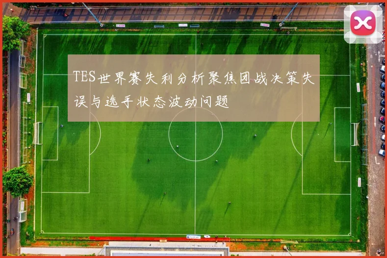 TES世界赛失利分析聚焦团战决策失误与选手状态波动问题