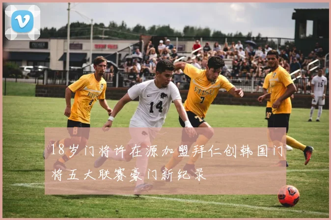 18岁门将许在源加盟拜仁创韩国门将五大联赛豪门新纪录