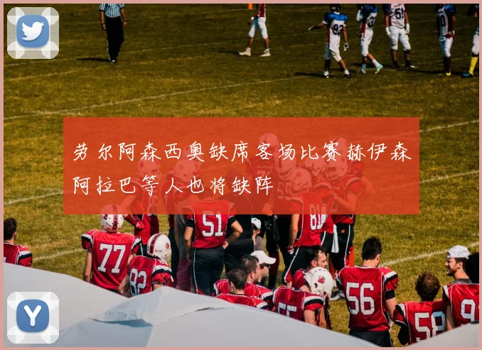 劳尔阿森西奥缺席客场比赛赫伊森阿拉巴等人也将缺阵