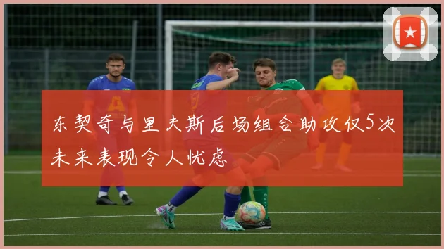 东契奇与里夫斯后场组合助攻仅5次未来表现令人忧虑