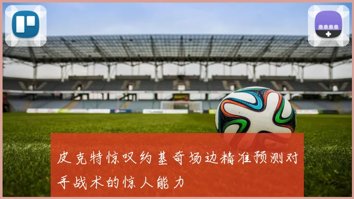 皮克特惊叹约基奇场边精准预测对手战术的惊人能力
