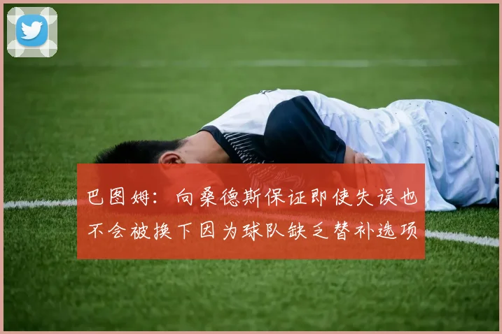 巴图姆：向桑德斯保证即使失误也不会被换下因为球队缺乏替补选项