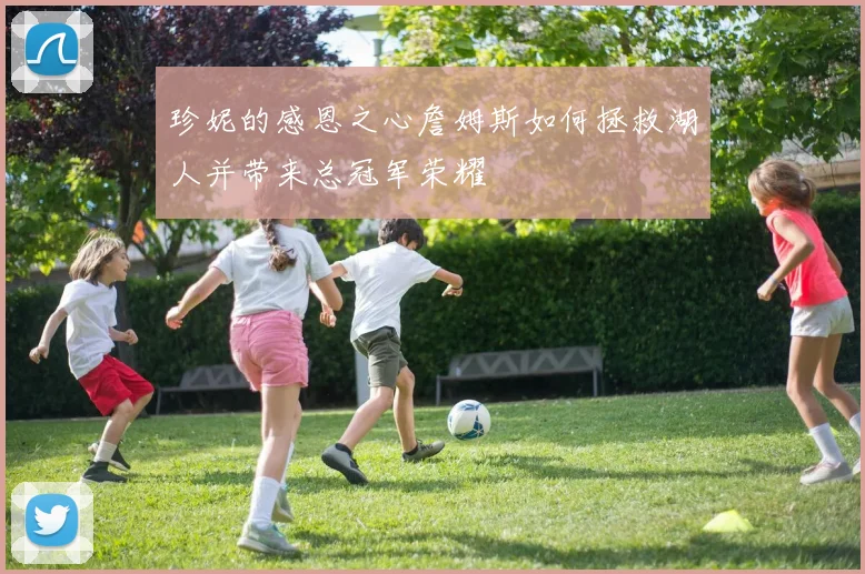 珍妮的感恩之心詹姆斯如何拯救湖人并带来总冠军荣耀