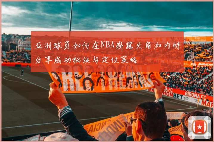 亚洲球员如何在NBA崭露头角加内特分享成功秘诀与定位策略