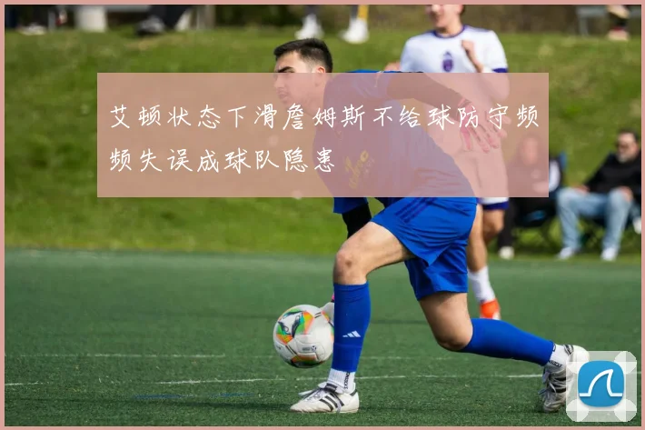 艾顿状态下滑詹姆斯不给球防守频频失误成球队隐患